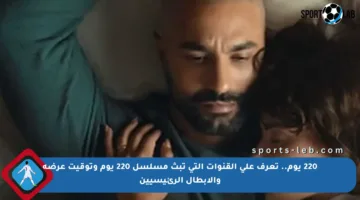 220 يوم.. تعرف على القنوات التي تبث مسلسل 220 يوم وتوقيت عرضه والأبطال الرئيسيين
